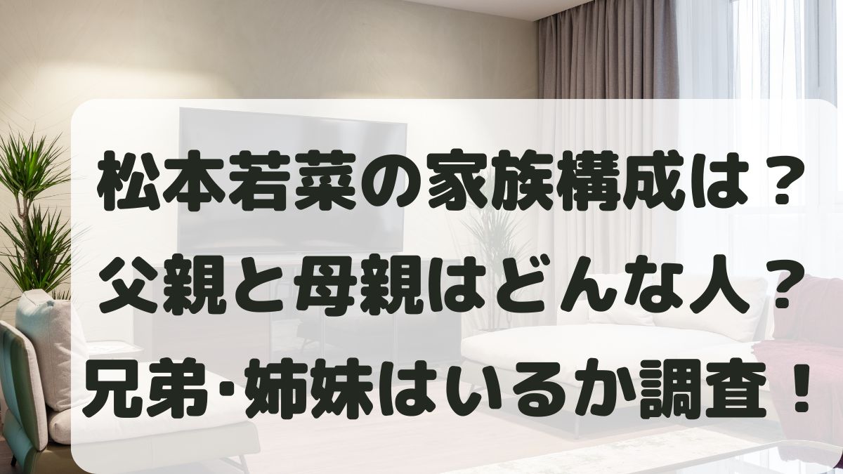 松本若菜の家族構成は？父親と母親はどんな人？兄弟はいるのか調査！