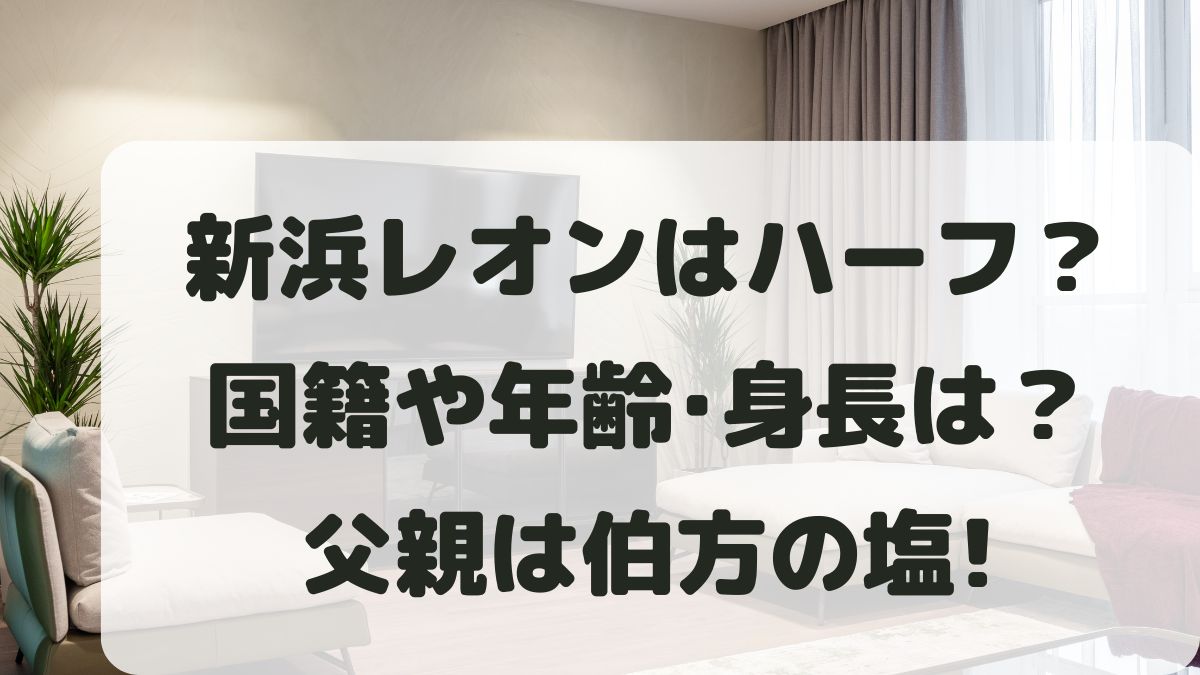 新浜レオンはハーフ？国籍や年齢･身長は？父親は伯方の塩の有名人！