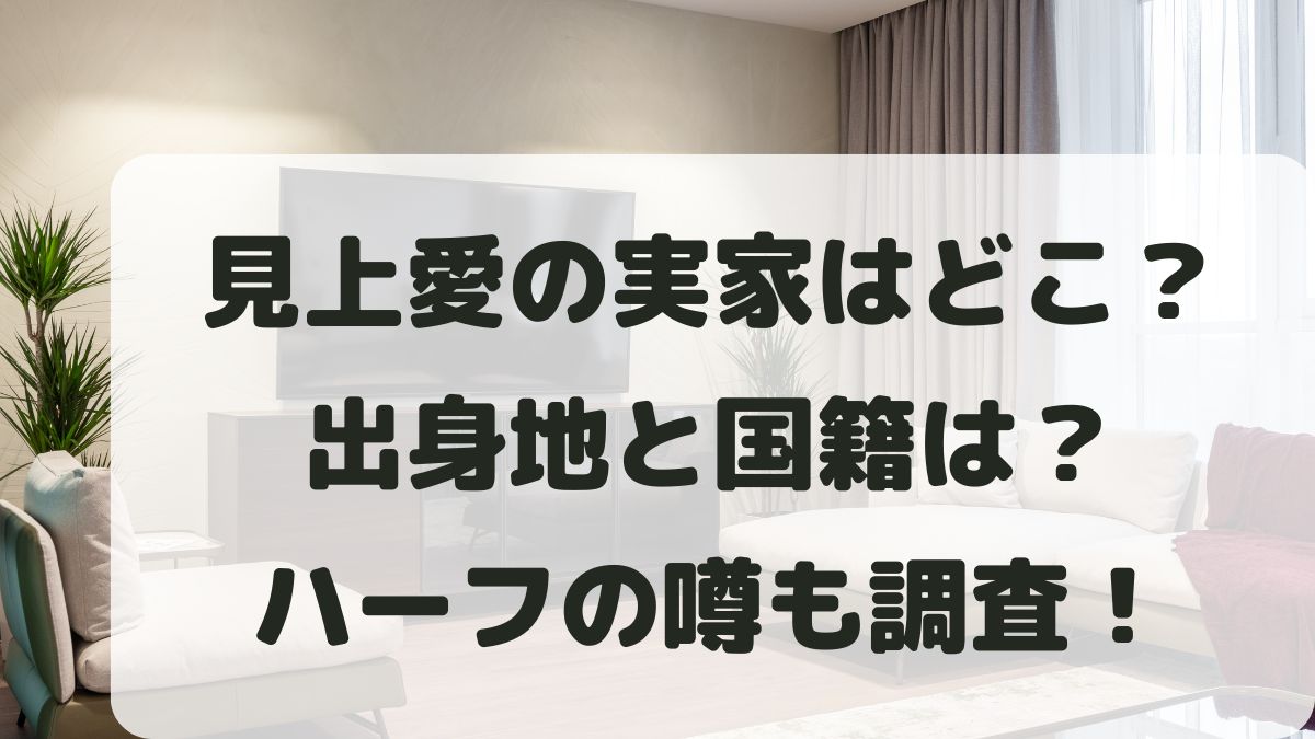 見上愛の実家はどこ？出身地と国籍は？ハーフの噂は本当なのか調査！