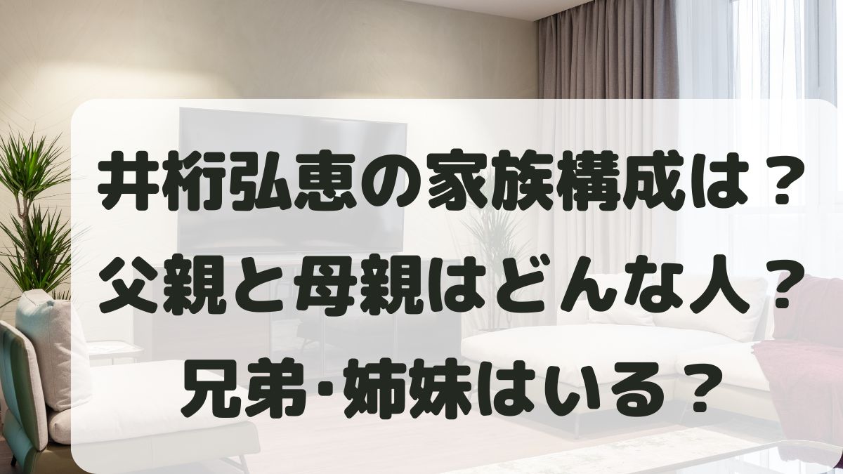 井桁弘恵の家族構成は？父親と母親はどんな人？兄弟はいるのか調査！