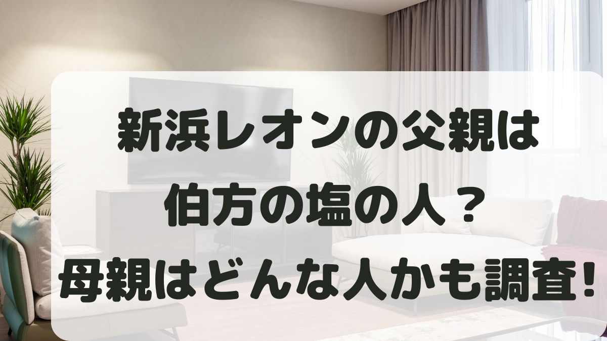 新浜レオンの父親は伯方の塩？母親の画像は？ハーフ･国籍や年齢･身長も調査！