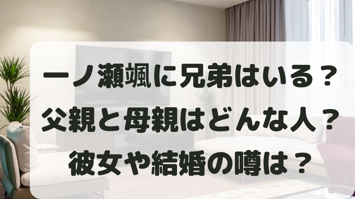 一ノ瀬颯に兄弟はいる？父親と母親はどんな人？彼女や結婚･本名や出身大学も調査！