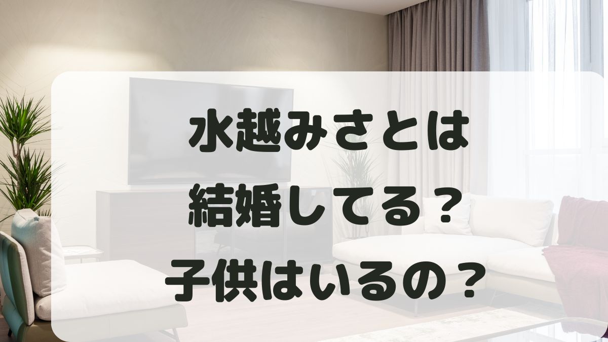 水越みさとは結婚してる？夫はどんな人で子供はいるのか調査！