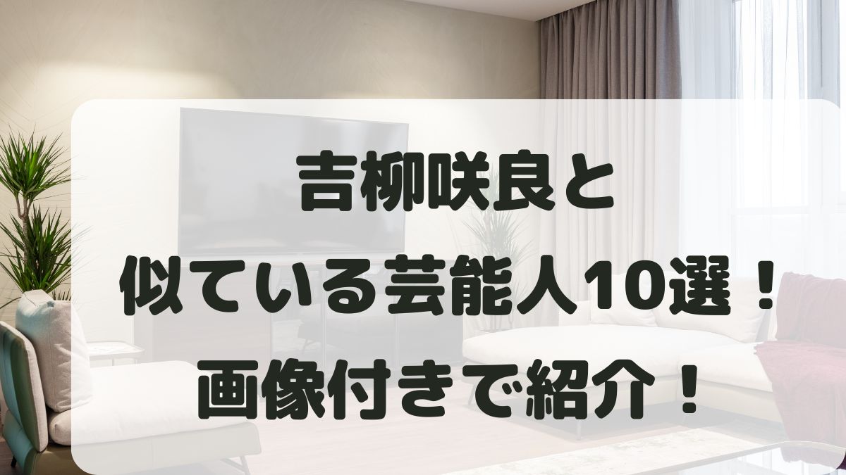 吉柳咲良と似ている芸能人10選！そっくりだと話題の人を画像付きで紹介！