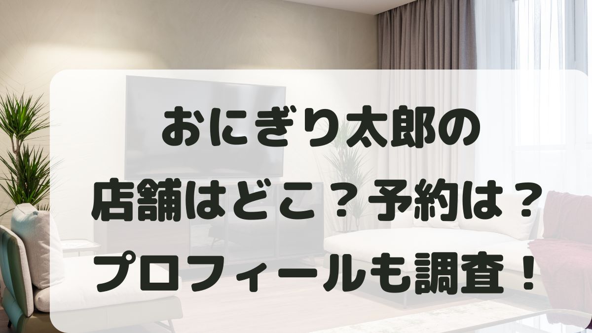 おにぎり太郎の店舗はどこ？予約できるか年齢･本名などプロフィールまとめ！