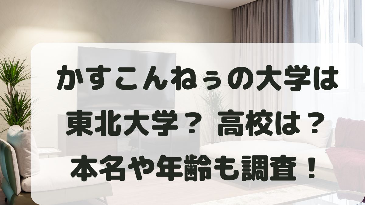 かすこんねぅは東北大学？出身高校や本名･年齢などプロフィールまとめ！