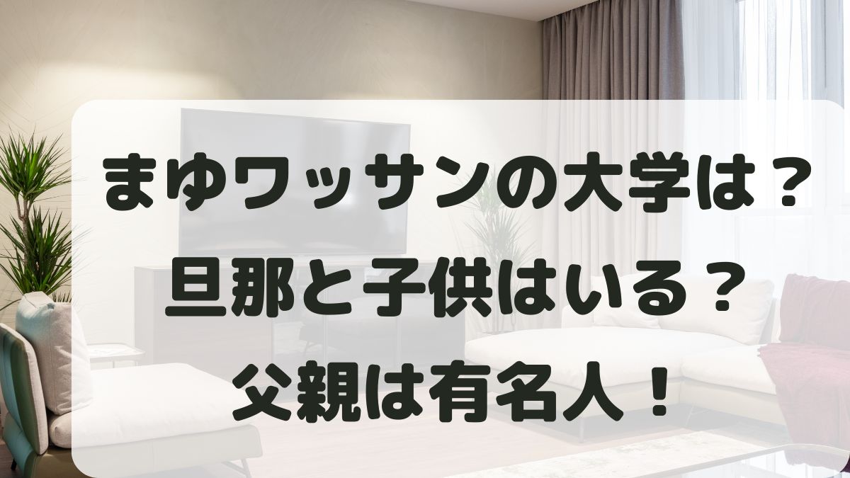 まゆワッサンの大学はどこ？結婚して旦那と子供はいる？父親は有名人！