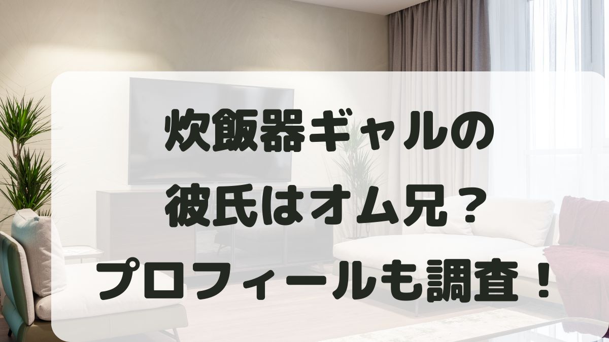 炊飯器ギャルの彼氏はオム兄？兄弟の噂と年齢などプロフィールも調査！