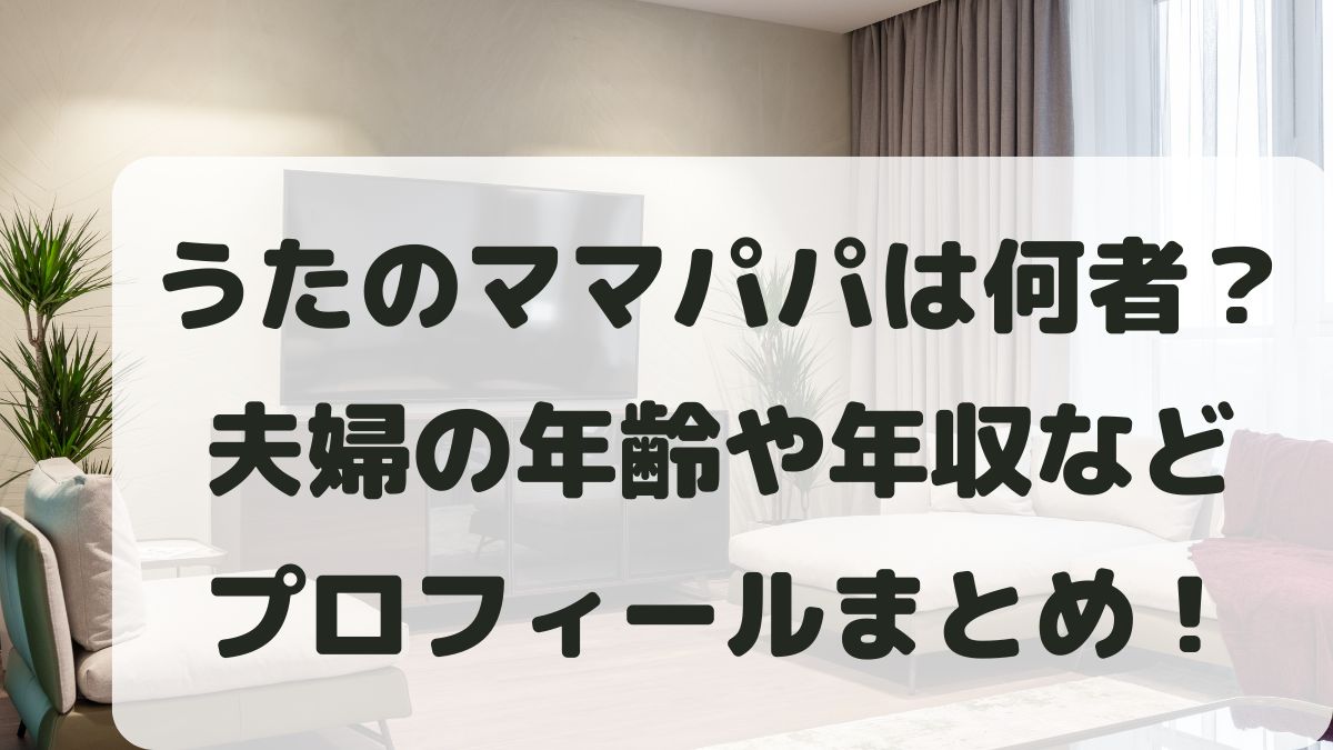 うたのママパパは何者？夫婦の年齢や年収などwiki風プロフィールまとめ！