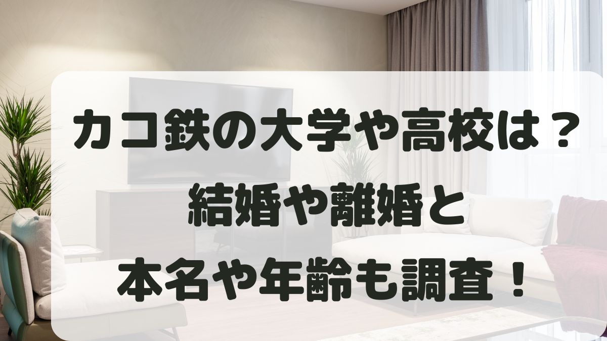 カコ鉄の大学や高校は？結婚や離婚･本名と年齢などプロフィールを調査！