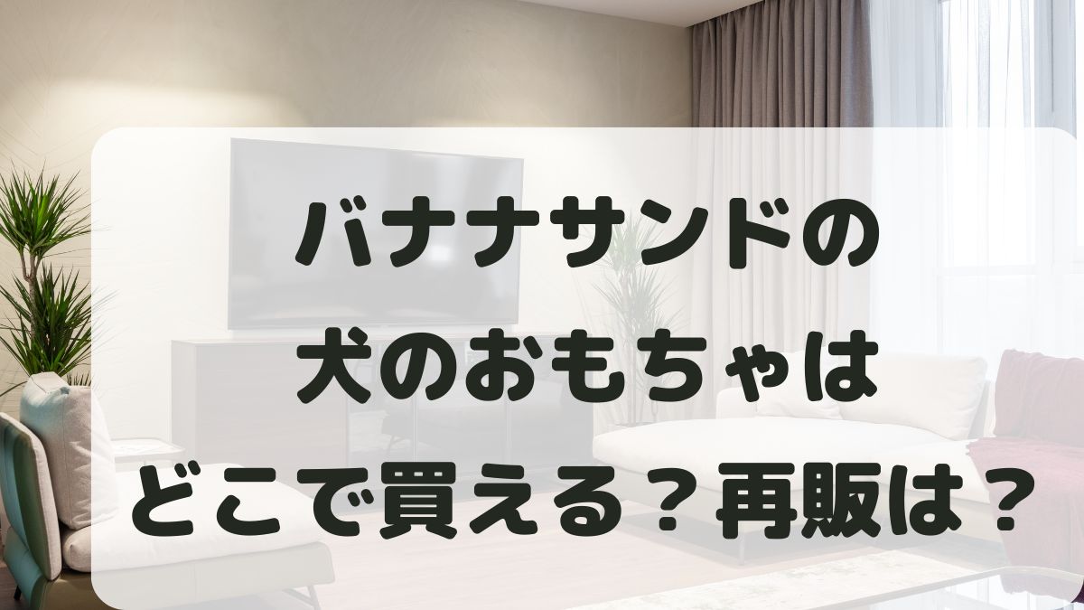 バナナサンド犬のおもちゃはどこで買える？再販は？サイレントゲームで話題！