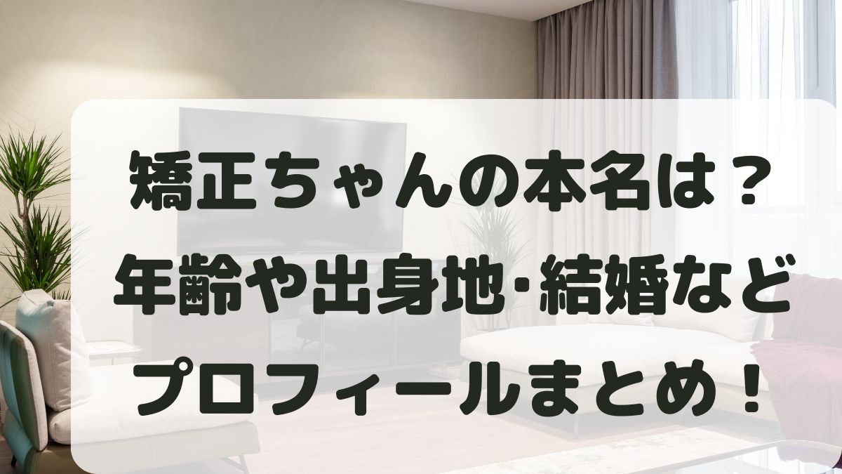 矯正ちゃんの本名は？年齢は何歳？出身地･結婚彼氏などプロフィールを調査！