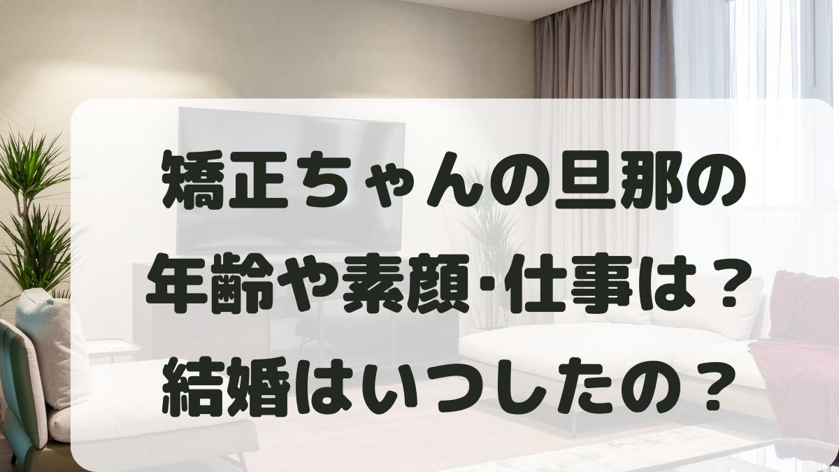 矯正ちゃんの旦那の年齢や顔は？仕事はなにしてる？結婚はいつかも調査！