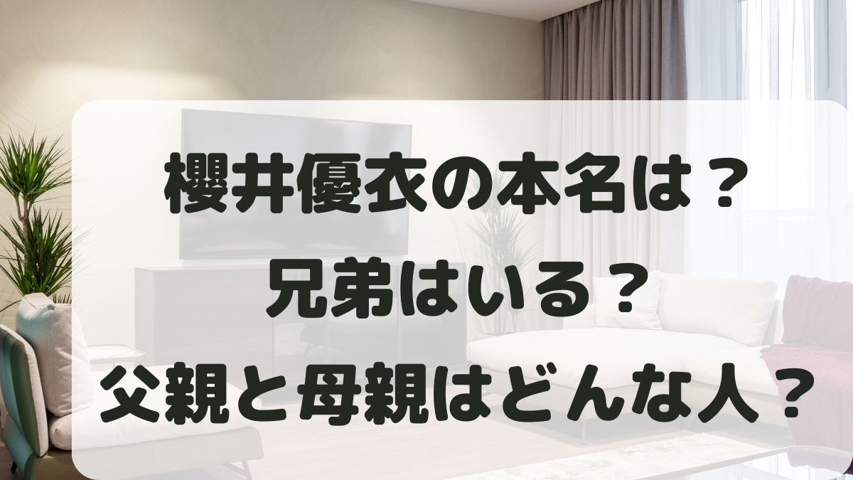 櫻井優衣の本名は？兄弟や父親母親はどんな人か家族構成も調査！
