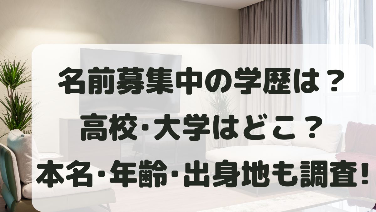 名前募集中の学歴は？高校大学はどこ？本名や年齢･出身地と身長も調査！