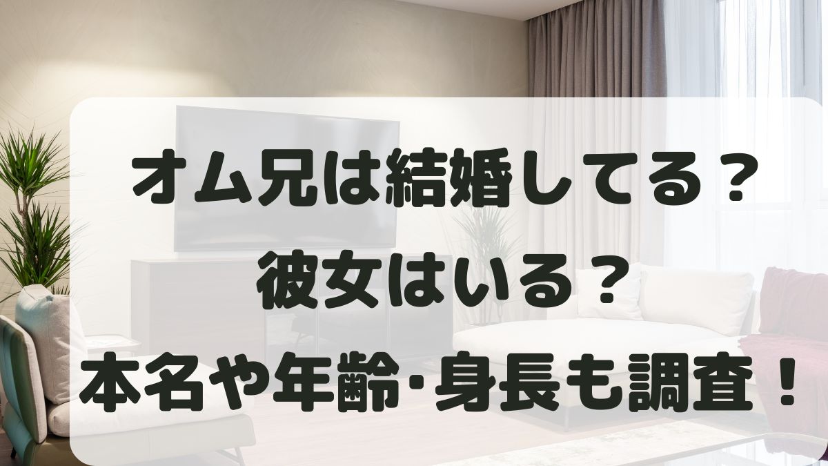 オム兄は結婚してる？彼女は？本名や年齢･身長などプロフィールも！