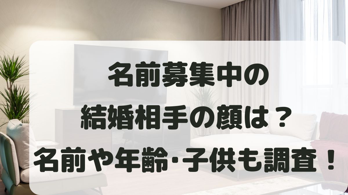 名前募集中の結婚相手の顔は？嫁(奥さん)の名前や年齢と子供も調査！