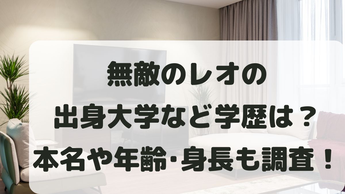 無敵のレオの出身大学など学歴は？身長や年齢は何歳か経歴や仕事も調査！