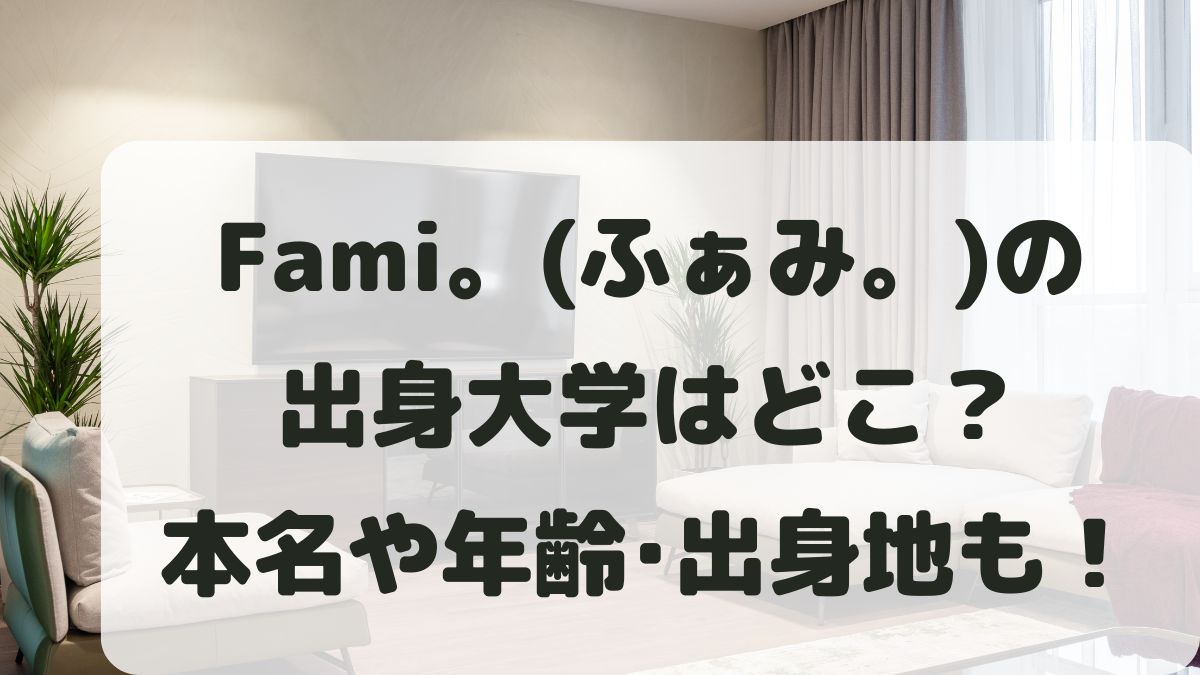Fami。(ふぁみ)の大学は？本名や年齢･出身地などプロフィールを調査！
