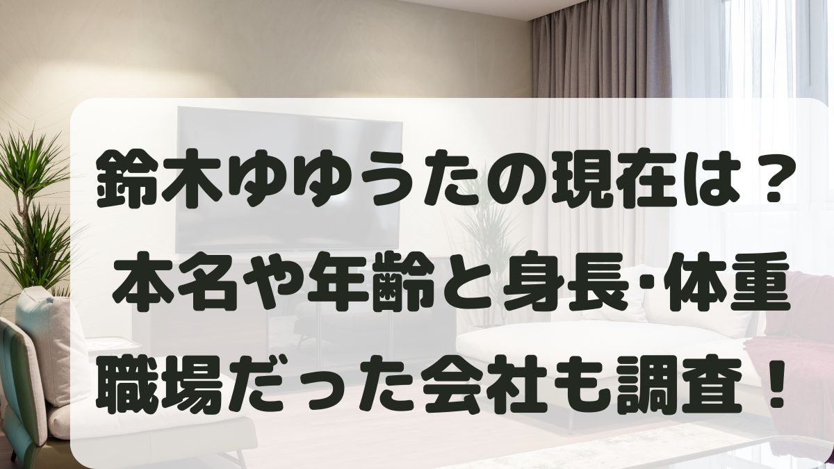 鈴木ゆゆうたの現在は？本名や年齢･身長と大学･職場だった会社も調査！