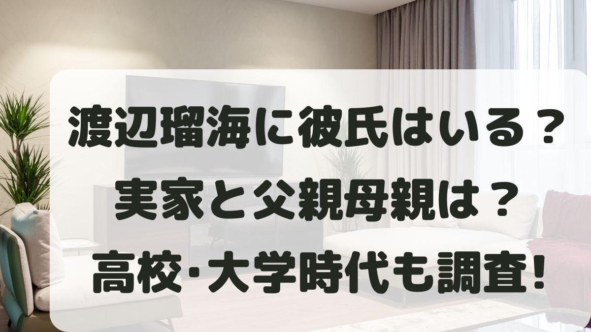 渡辺瑠海に熱愛彼氏はいる？実家や父親母親と高校大学も調査！