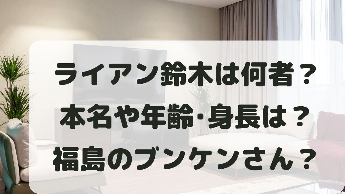 ライアン鈴木は何者で本名や年齢･身長は？福島のブンケンさんと同じ人物？