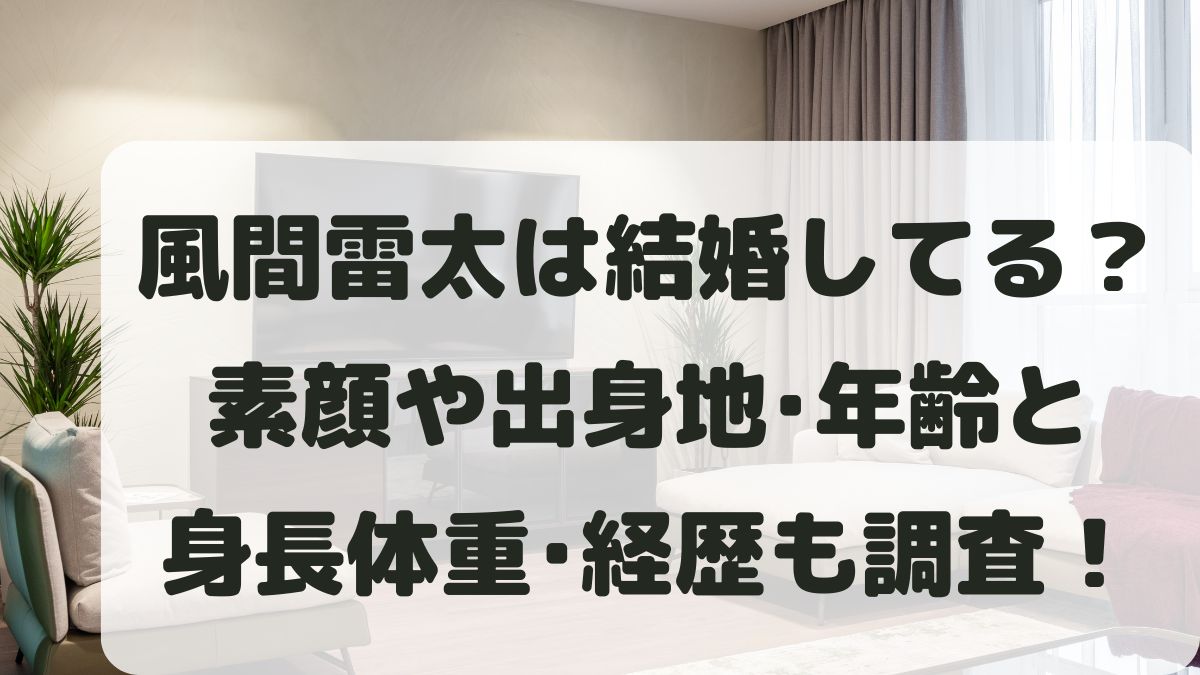風間雷太は結婚してる？顔や年齢と身長体重･出身地など経歴も調査！