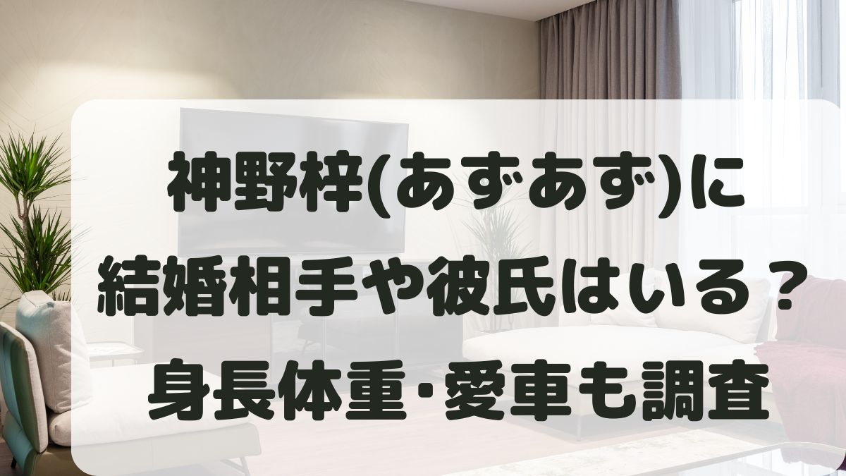 神野梓(あずあず)に結婚相手や彼氏は？出身と身長体重･愛車も調査！