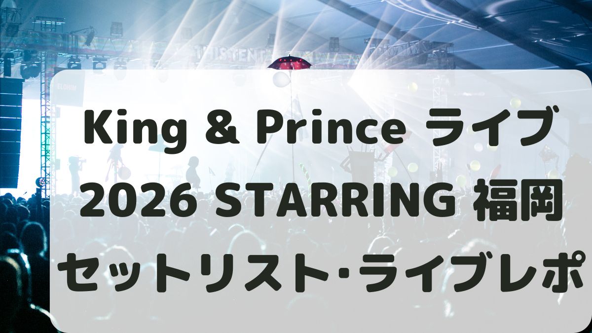 King & Prince DOME TOUR 2026 STARRINGセトリネタバレ！