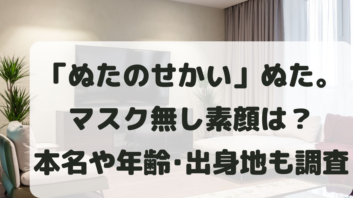 ぬたのせかいのマスク無し素顔は？年齢や出身地と本名･彼氏も調査！