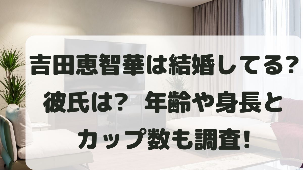 吉田恵智華は結婚してる？彼氏は？年齢や身長体重とカップ数も調査！