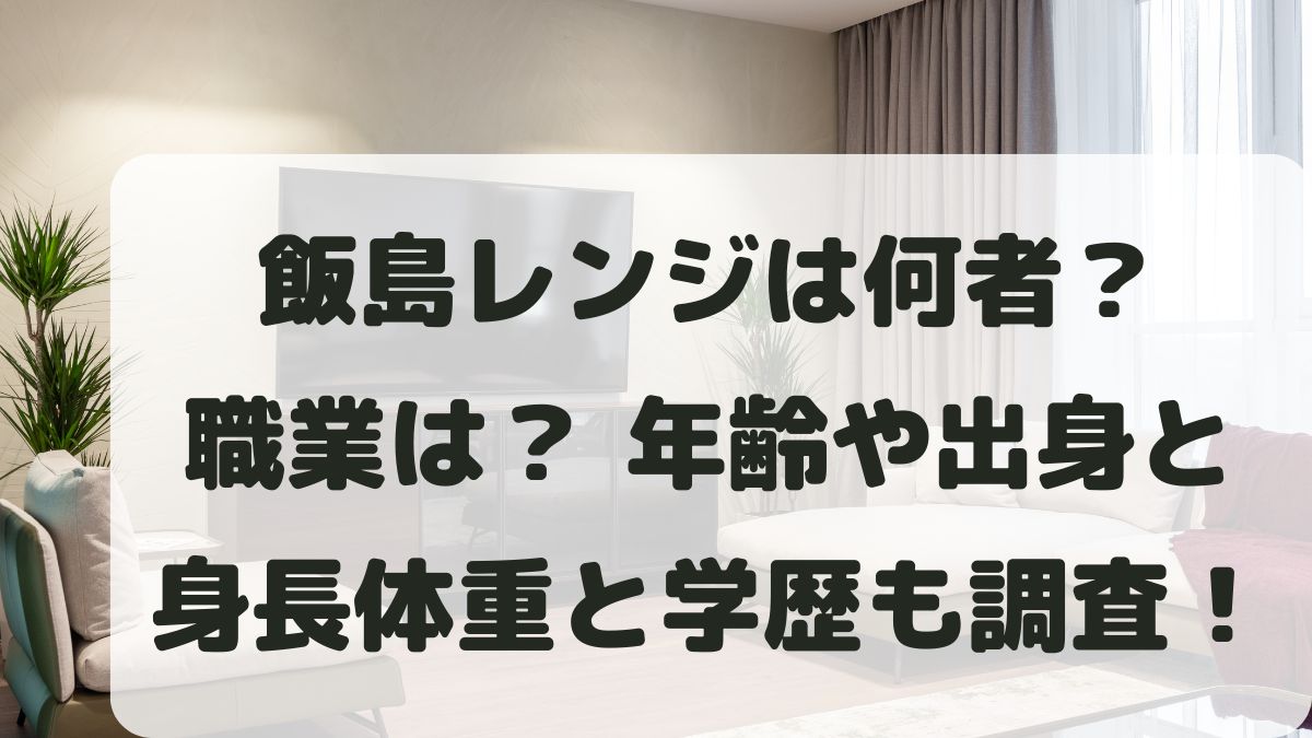 飯島レンジは何者？職業は？年齢や出身と身長体重･学歴･嫁も調査！