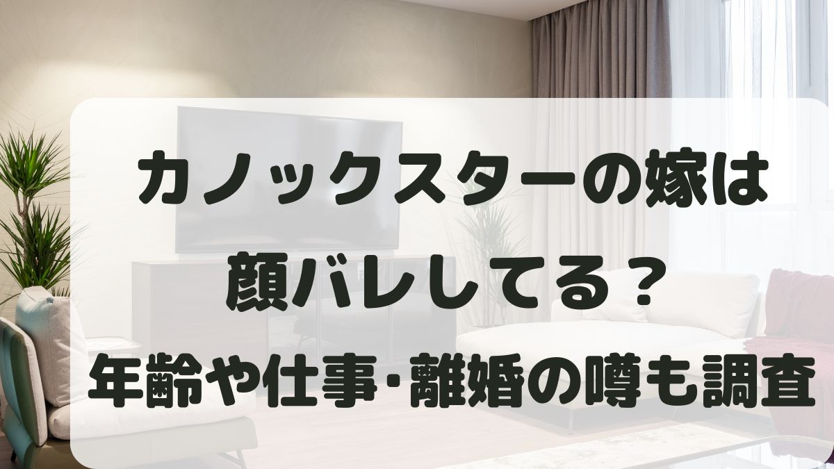 カノックスターの嫁は顔バレしてる？年齢や仕事･離婚の噂などヨメックは何者か調査！